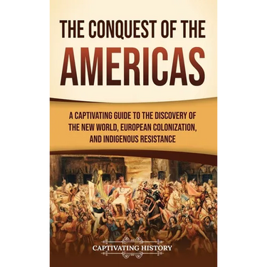 The Conquest of the Americas: A Captivating Guide to the Discovery of the New World, European Colonization, and Indigenous Resistance