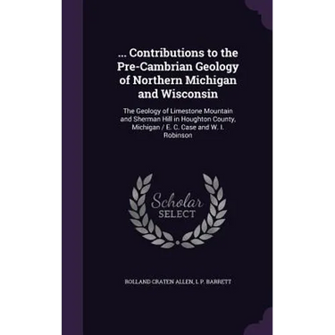 ... Contributions to the Pre-Cambrian Geology of Northern Michigan and Wisconsin: The Geology of Limestone Mountain and Sherman Hill in Houghton Count