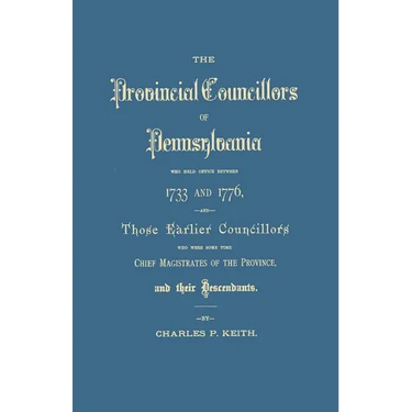 Provincial Councillors of Pennsylvania, Who Held Office Between 1733 and 1776, and Those Earlier Councillors Who Were Some Time Chief Magistrates of t
