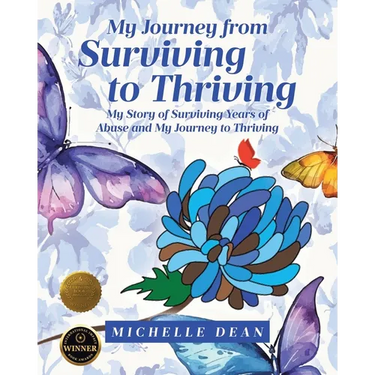 My Journey from Surviving to Thriving: My Story of Surviving Years of Abuse and My Journey to Thriving