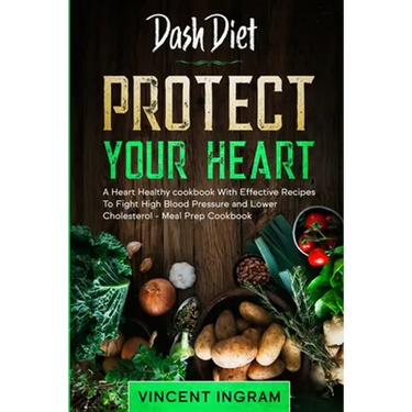Dash Diet: PROTECT YOUR HEART - A Heart Healthy cookbook With Effective Recipes To Fight High Blood Pressure and Lower Cholesterol - Meal Prep Cookboo