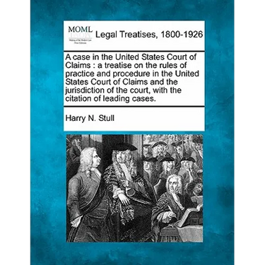 A Case in the United States Court of Claims: A Treatise on the Rules of Practice and Procedure in the United States Court of Claims and the Jurisdicti