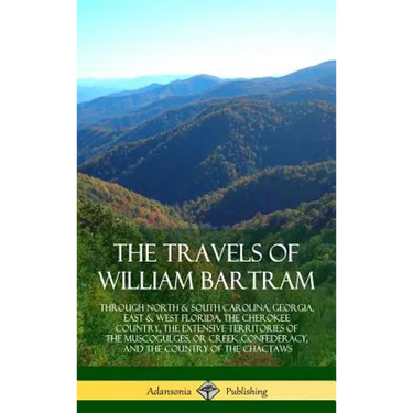 The Travels of William Bartram: Through North & South Carolina, Georgia, East & West Florida, The Cherokee Country, The Extensive Territories of The M