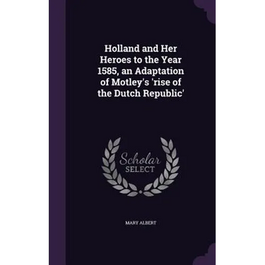 Holland and Her Heroes to the Year 1585, an Adaptation of Motley's 'rise of the Dutch Republic'