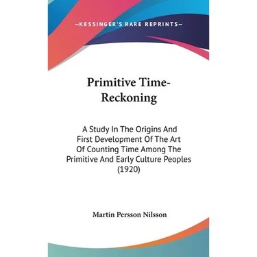 Primitive Time-Reckoning: A Study In The Origins And First Development Of The Art Of Counting Time Among The Primitive And Early Culture Peoples (1920
