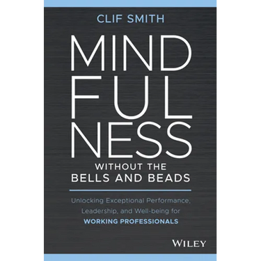 Mindfulness Without the Bells and Beads: Unlocking Exceptional Performance, Leadership, and Well-Being for Working Professionals