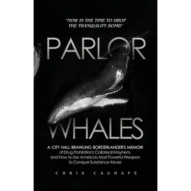 Parlor Whales: A City Hall Brawling Borderlander's Memoir of Drug Prohibition's Collateral Mayhem, and How to Use America's Most Powe