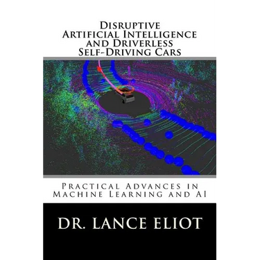 Disruptive Artificial Intelligence (AI) and Driverless Self-Driving Cars: Practical Advances in Machine Learning and AI