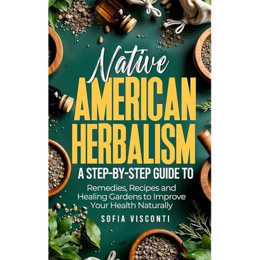 Native American Herbalism: A Step-by-Step Guide to Remedies, Recipes, and Healing Gardens to Improve Your Health Naturally