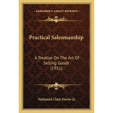 Practical Salesmanship: A Treatise On The Art Of Selling Goods (1911)