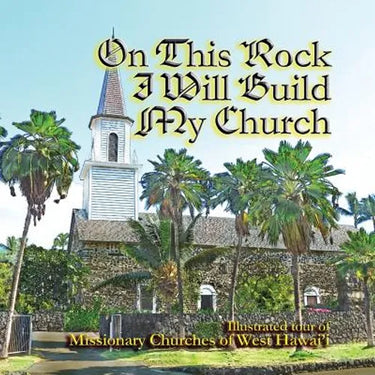 On This Rock I Will Build My Church: Illustrated Guide to Missionary Churches of West Hawai'i'
