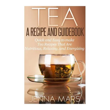 Tea A Recipe and Guidebook: Quick and Easy to Make Tea Recipes That Are Nutritious, Relaxing, and Energizing