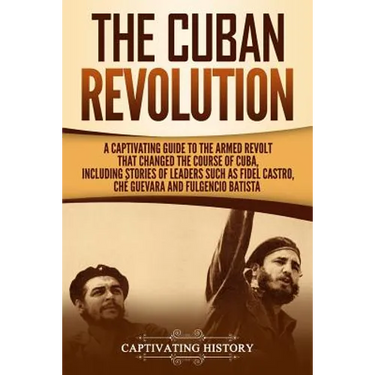 The Cuban Revolution: A Captivating Guide to the Armed Revolt That Changed the Course of Cuba, Including Stories of Leaders Such as Fidel Ca