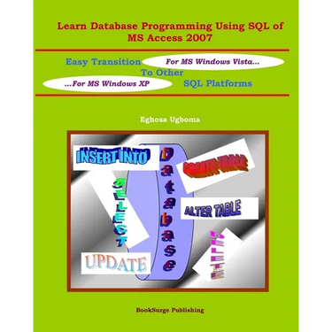 Learn Database Programming Using SQL of MS Access 2007: Easy Transition to other SQL Platforms