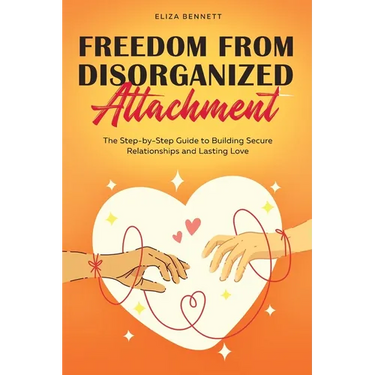 Freedom from Disorganized Attachment: The Step-by-Step Guide to Building Secure Relationships and Lasting Love