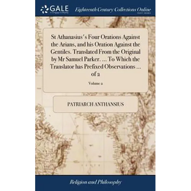 St Athanasius's Four Orations Against the Arians, and his Oration Against the Gentiles. Translated From the Original by Mr Samuel Parker. ... To Which