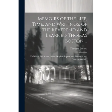 Memoirs of the Life, Time, and Writings, of the Reverend and Learned Thomas Boston ...: To Which Are Added, Some Original Papers, and Letters to and F