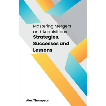 Mastering Mergers and Acquisitions: Strategies, Successes and Lessons