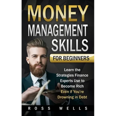 Money Management Skills for Beginners: Learn the Strategies Finance Experts Use to Become Rich - Even if You're Drowning in Debt