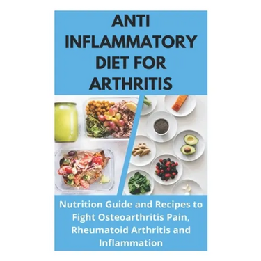 Anti Inflammatory Diet for Arthritis - Nutrition Guide and Recipes to Fight Osteoarthritis Pain, Rheumatoid Arthritis and Inflammation