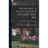 Milwaukee, A Half Century's Progress, 1846-1896: A Review Of The Cream City's Wonderful Growth And Development From Incorporation Until The Present Ti