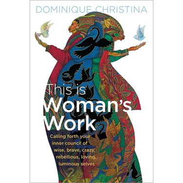 This Is Woman's Work: Calling Forth Your Inner Council of Wise, Brave, Crazy, Rebellious, Loving, Luminous Selves