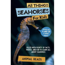 All Things Seahorses For Kids: Filled With Plenty of Facts, Photos, and Fun to Learn all About Seahorses