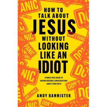 How to Talk about Jesus Without Looking Like an Idiot: A Panic-Free Guide to Having Natural Conversations about Your Faith