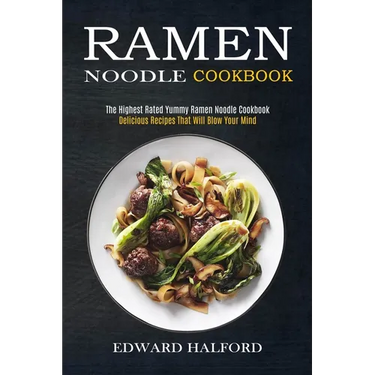Ramen Noodle Cookbook: Delicious Recipes That Will Blow Your Mind (The Highest Rated Yummy Ramen Noodle Cookbook)