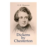 Dickens by Chesterton: Critical Study, Biography, Appreciations & Criticisms of the Works by Charles Dickens