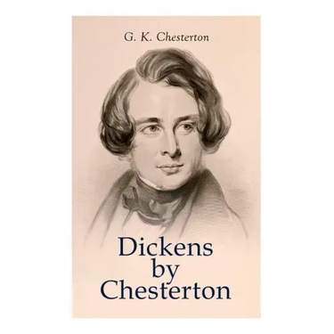 Dickens by Chesterton: Critical Study, Biography, Appreciations & Criticisms of the Works by Charles Dickens