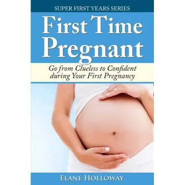 First Time Pregnant: Go from Clueless to Confident during Your First Pregnancy