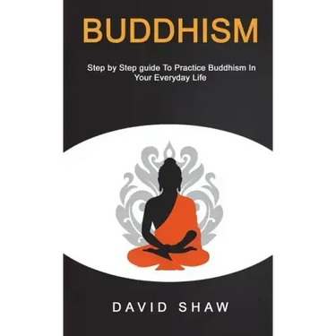Buddhism: Step by Step Guide To Practice Buddhism In Your Everyday Life
