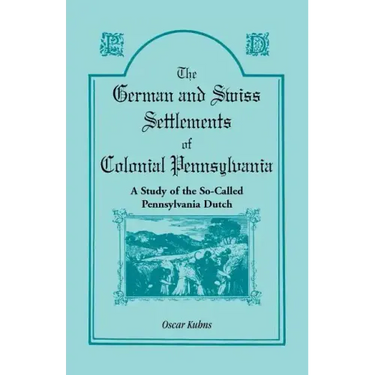 The German and Swiss Settlements of Colonial Pennsylvania: A Study of the So Called Pennsylvania Dutch