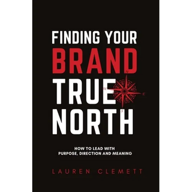 Finding Your Brand True North: How To Lead With Purpose, Direction And Meaning