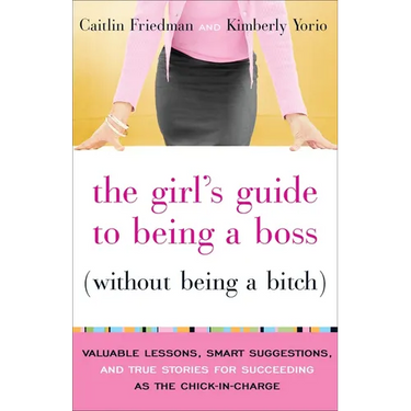 The Girl's Guide to Being a Boss (Without Being a Bitch): Valuable Lessons, Smart Suggestions, and True Stories for Succeeding as the Chick-In-Charge