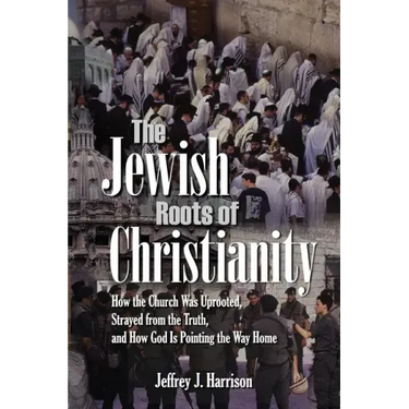 The Jewish Roots of Christianity: How the Church Was Uprooted, Strayed from the Truth, and How God Is Pointing the Way Home