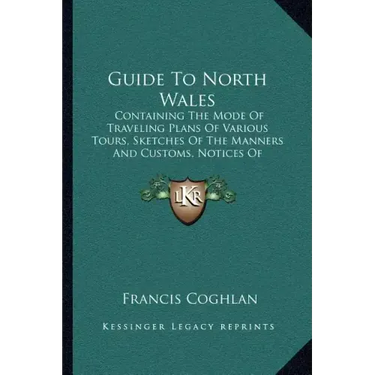 Guide to North Wales: Containing the Mode of Traveling Plans of Various Tours, Sketches of the Manners and Customs, Notices of Historical Ev