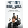 Emotional Intelligence at Work: A Self-Help Guide That Teaches You to Build Your Social Skills and Establish Strong Relationships with Your Peers
