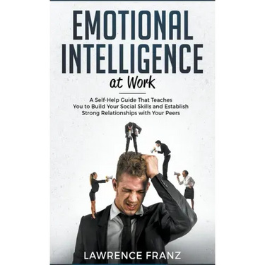 Emotional Intelligence at Work: A Self-Help Guide That Teaches You to Build Your Social Skills and Establish Strong Relationships with Your Peers