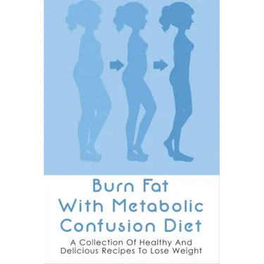 Burn Fat With Metabolic Confusion Diet: A Collection Of Healthy And Delicious Recipes To Lose Weight: What To Eat To Burn More Саlоr
