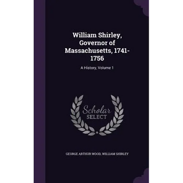 William Shirley, Governor of Massachusetts, 1741-1756: A History, Volume 1
