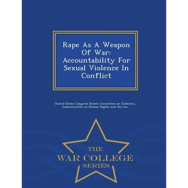Rape as a Weapon of War: Accountability for Sexual Violence in Conflict - War College Series