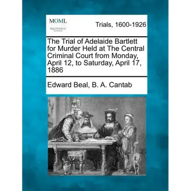 The Trial of Adelaide Bartlett for Murder Held at the Central Criminal Court from Monday, April 12, to Saturday, April 17, 1886