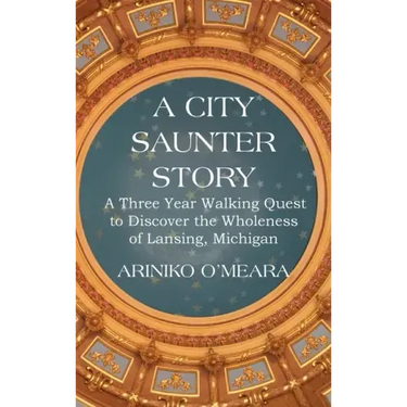 A City Saunter Story: A Three Year Walking Quest to Discover the Wholeness of Lansing, Michigan