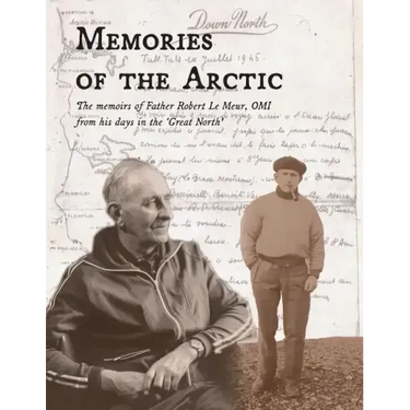 Memories of the Arctic: The memoirs of Father Robert Le Meur, OMI, from his days in the "Great North"