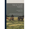 The St. Clair Papers: The Life and Public Services of Arthur St. Clair: Soldier of The Revolutionary War, President of The Continental Congr