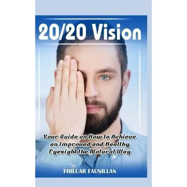 20/20 Vision: Your Guide on How to Achieve an Improved and Healthy Eyesight the Natural Way