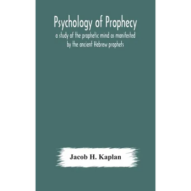 Psychology of prophecy: a study of the prophetic mind as manifested by the ancient Hebrew prophets