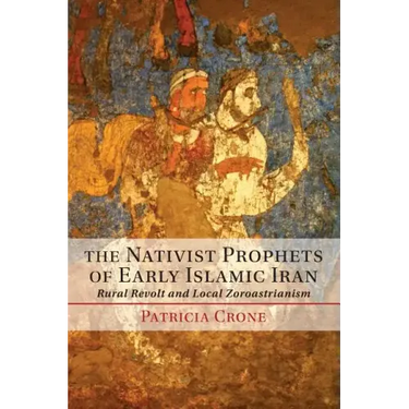 The Nativist Prophets of Early Islamic Iran: Rural Revolt and Local Zoroastrianism